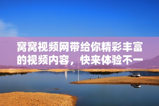 窝窝视频网带给你精彩丰富的视频内容，快来体验不一样的观看乐趣吧