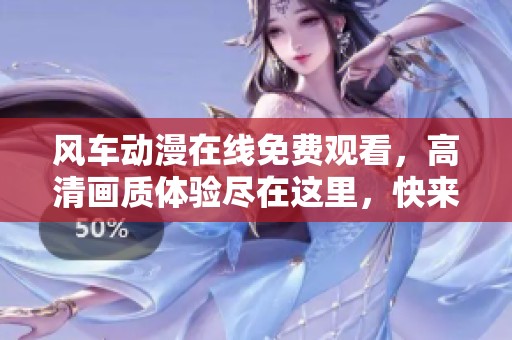 风车动漫在线免费观看，高清画质体验尽在这里，快来观看吧