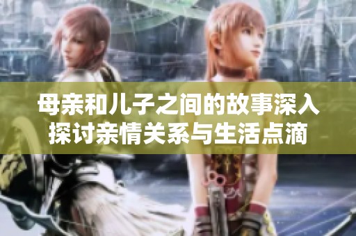 母亲和儿子之间的故事深入探讨亲情关系与生活点滴