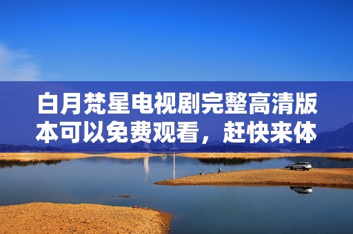 白月梵星电视剧完整高清版本可以免费观看，赶快来体验精彩剧情吧
