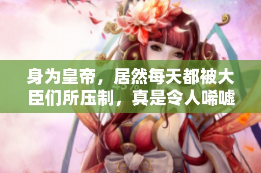身为皇帝，居然每天都被大臣们所压制，真是令人唏嘘不已！