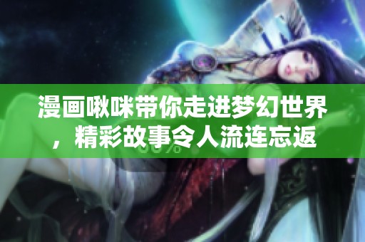 漫画啾咪带你走进梦幻世界，精彩故事令人流连忘返