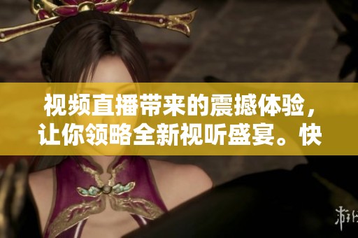 视频直播带来的震撼体验，让你领略全新视听盛宴。快来参与这一场精彩纷呈的直播！