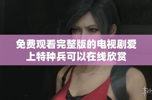 免费观看完整版的电视剧爱上特种兵可以在线欣赏