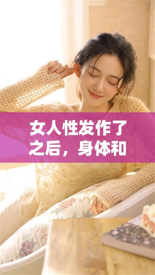 女人性发作了之后，身体和心理都会发生哪些变化呢