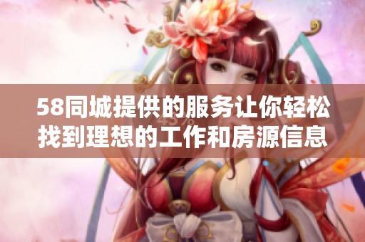 58同城提供的服务让你轻松找到理想的工作和房源信息