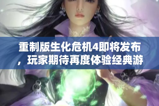 重制版生化危机4即将发布，玩家期待再度体验经典游戏的刺激与恐惧