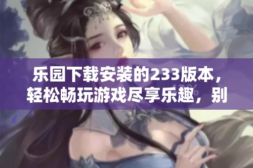 乐园下载安装的233版本，轻松畅玩游戏尽享乐趣，别错过哦
