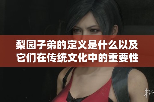 梨园子弟的定义是什么以及它们在传统文化中的重要性探讨