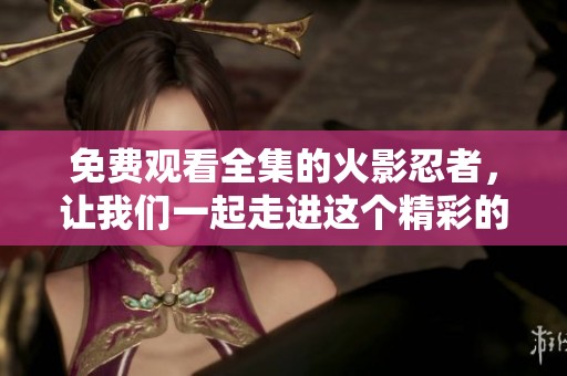 免费观看全集的火影忍者，让我们一起走进这个精彩的忍者世界