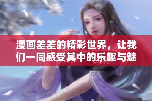 漫画差差的精彩世界，让我们一同感受其中的乐趣与魅力