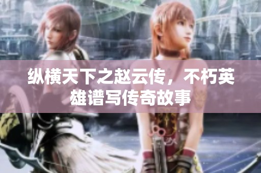 纵横天下之赵云传，不朽英雄谱写传奇故事