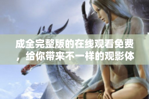 成全完整版的在线观看免费，给你带来不一样的观影体验和情感共鸣。