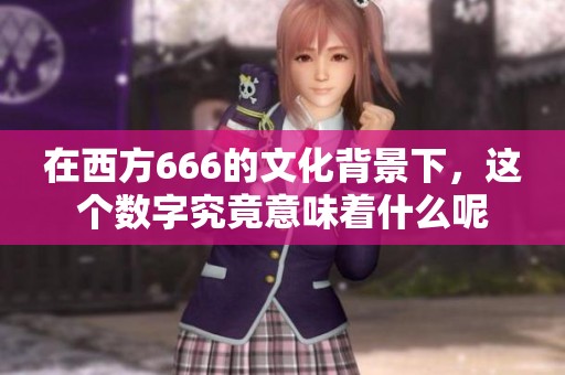 在西方666的文化背景下，这个数字究竟意味着什么呢