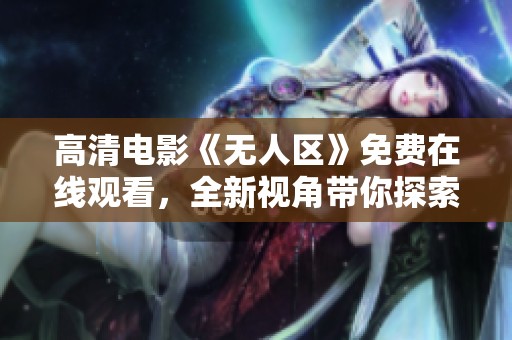 高清电影《无人区》免费在线观看，全新视角带你探索无尽荒原的奥秘