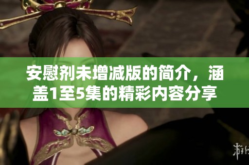 安慰剂未增减版的简介，涵盖1至5集的精彩内容分享