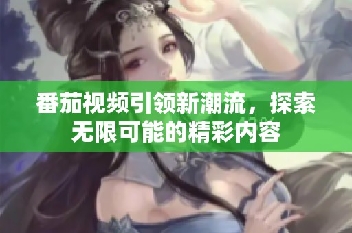 番茄视频引领新潮流，探索无限可能的精彩内容