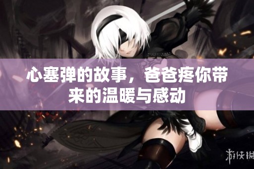 心塞弹的故事，爸爸疼你带来的温暖与感动