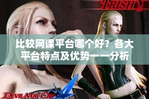 比较网课平台哪个好？各大平台特点及优势一一分析