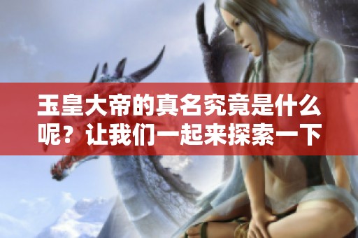 玉皇大帝的真名究竟是什么呢？让我们一起来探索一下吧！