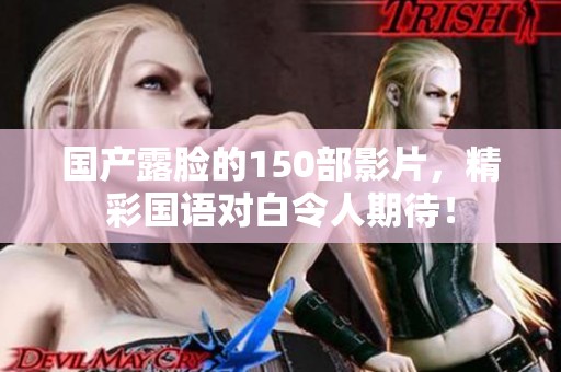 国产露脸的150部影片，精彩国语对白令人期待！