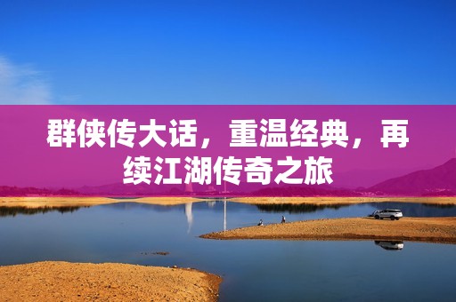 群侠传大话，重温经典，再续江湖传奇之旅