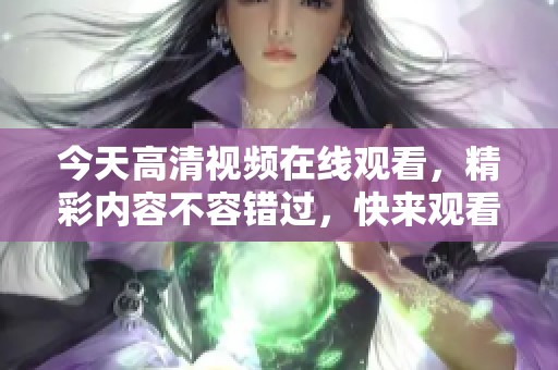 今天高清视频在线观看，精彩内容不容错过，快来观看吧！