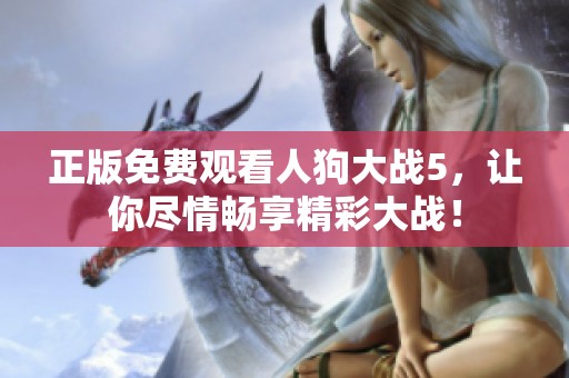 正版免费观看人狗大战5，让你尽情畅享精彩大战！
