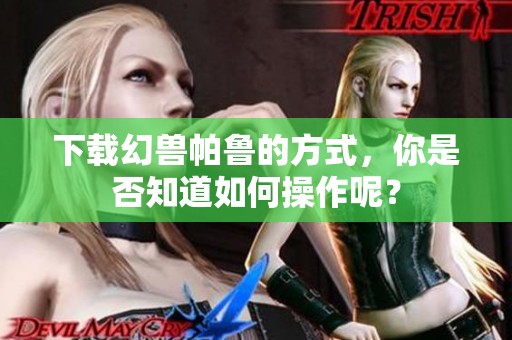 下载幻兽帕鲁的方式，你是否知道如何操作呢？