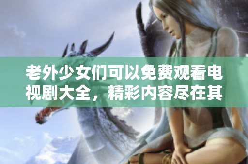老外少女们可以免费观看电视剧大全，精彩内容尽在其中等你来发现