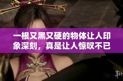 一根又黑又硬的物体让人印象深刻，真是让人惊叹不已的存在
