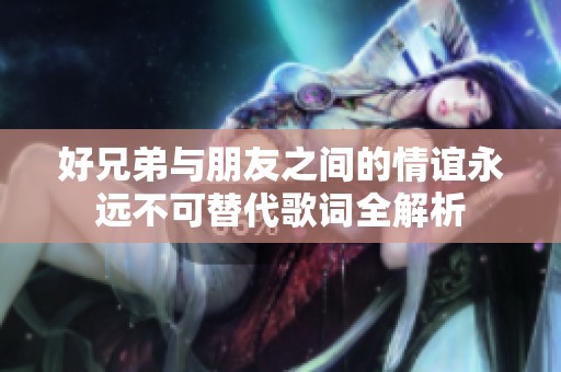 好兄弟与朋友之间的情谊永远不可替代歌词全解析