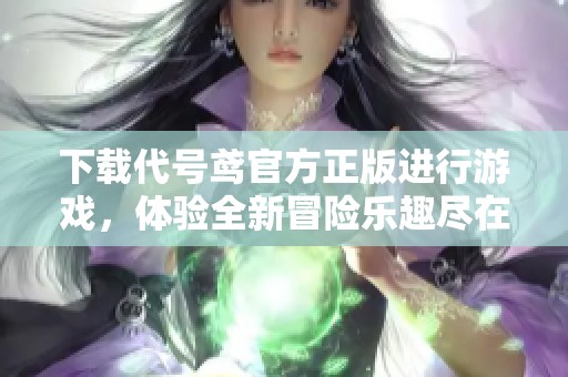 下载代号鸢官方正版进行游戏，体验全新冒险乐趣尽在掌握之中
