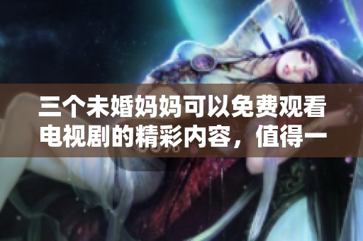 三个未婚妈妈可以免费观看电视剧的精彩内容，值得一看！