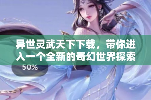 异世灵武天下下载，带你进入一个全新的奇幻世界探索之旅