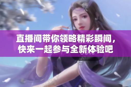 直播间带你领略精彩瞬间，快来一起参与全新体验吧