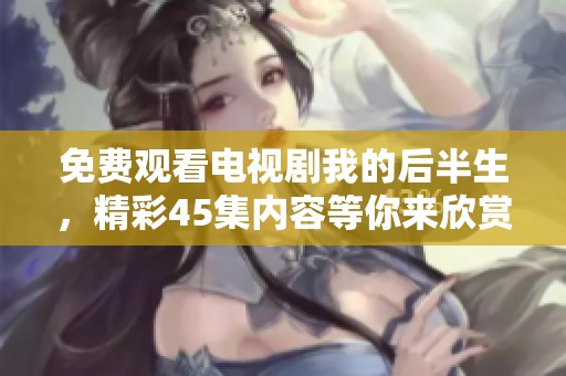 免费观看电视剧我的后半生，精彩45集内容等你来欣赏