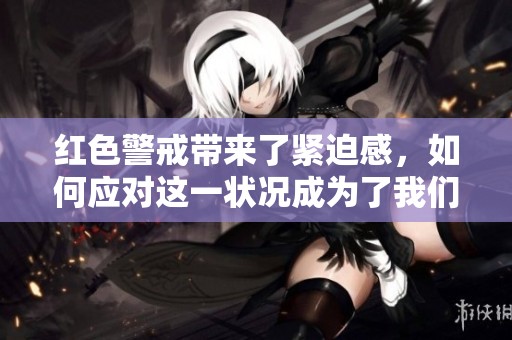 红色警戒带来了紧迫感，如何应对这一状况成为了我们必须面对的问题