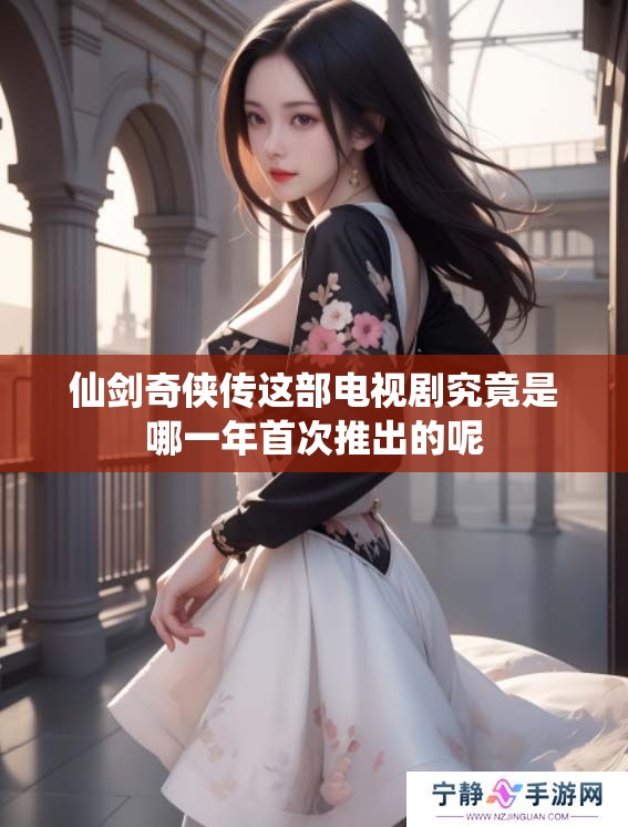 仙剑奇侠传这部电视剧究竟是哪一年首次推出的呢