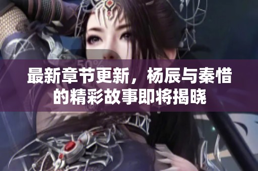 最新章节更新，杨辰与秦惜的精彩故事即将揭晓