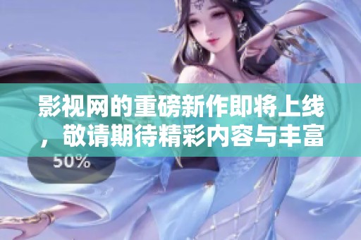 影视网的重磅新作即将上线，敬请期待精彩内容与丰富资讯！