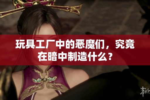 玩具工厂中的恶魔们，究竟在暗中制造什么？