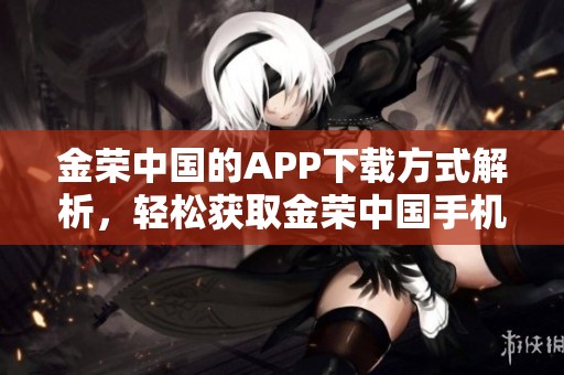 金荣中国的APP下载方式解析，轻松获取金荣中国手机应用程序