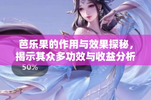 芭乐果的作用与效果探秘，揭示其众多功效与收益分析