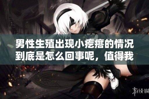 男性生殖出现小疙瘩的情况到底是怎么回事呢，值得我们深入探讨一下。