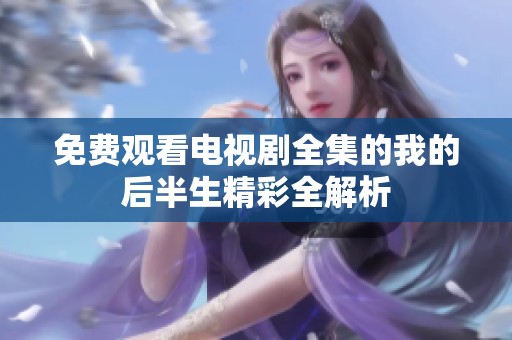 免费观看电视剧全集的我的后半生精彩全解析