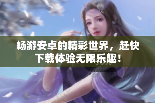 畅游安卓的精彩世界，赶快下载体验无限乐趣！