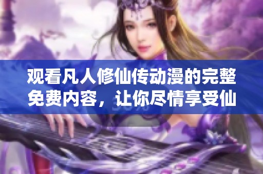 观看凡人修仙传动漫的完整免费内容，让你尽情享受仙侠世界的奇妙冒险