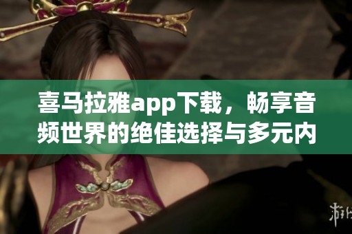 喜马拉雅app下载，畅享音频世界的绝佳选择与多元内容
