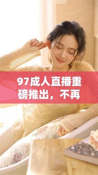 97**直播重磅推出，不再有**无遮挡体验，精彩瞬间等你来观看